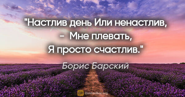 Борис Барский цитата: "Настлив день

Или ненастлив, - 

Мне плевать,

Я просто счастлив."