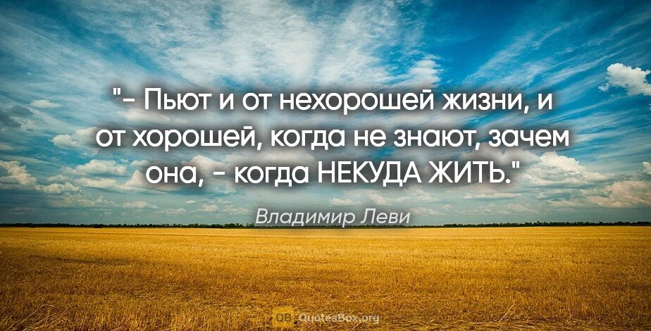 Владимир Леви цитата: "- Пьют и от нехорошей жизни, и от хорошей, когда не знают,..."