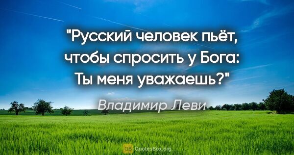 Владимир Леви цитата: "Русский человек пьёт, чтобы спросить у Бога: "Ты меня уважаешь?""