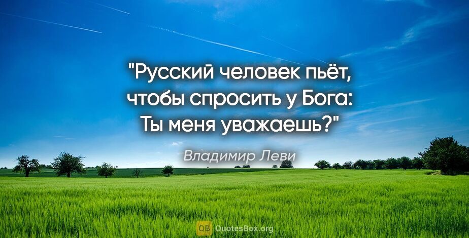 Владимир Леви цитата: "Русский человек пьёт, чтобы спросить у Бога: "Ты меня уважаешь?""