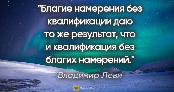 Владимир Леви цитата: "Благие намерения без квалификации даю то же результат, что и..."