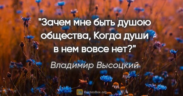 Владимир Высоцкий цитата: "Зачем мне быть душою общества,

Когда души в нем вовсе нет?"