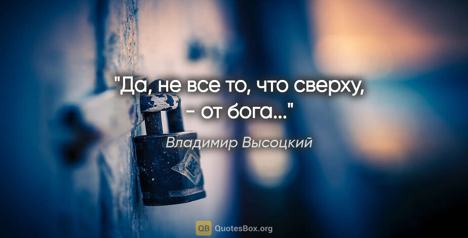 Владимир Высоцкий цитата: "Да, не все то, что сверху, - от бога..."