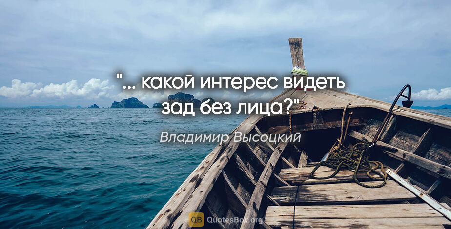 Владимир Высоцкий цитата: "... какой интерес видеть зад без лица?"