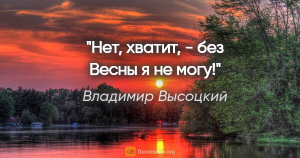 Владимир Высоцкий цитата: ""Нет, хватит, - без Весны я не могу!""