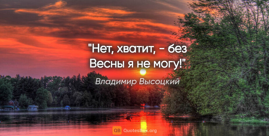 Владимир Высоцкий цитата: ""Нет, хватит, - без Весны я не могу!""
