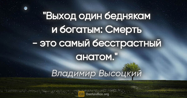 Владимир Высоцкий цитата: "Выход один беднякам и богатым:

Смерть - это самый..."