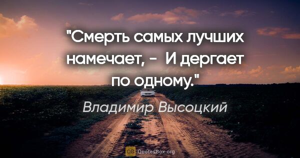 Владимир Высоцкий цитата: "Смерть самых лучших намечает, - 

И дергает по одному."