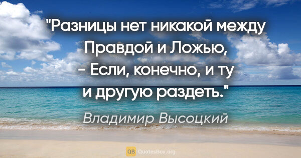Владимир Высоцкий цитата: "Разницы нет никакой между Правдой и Ложью, -

Если, конечно, и..."