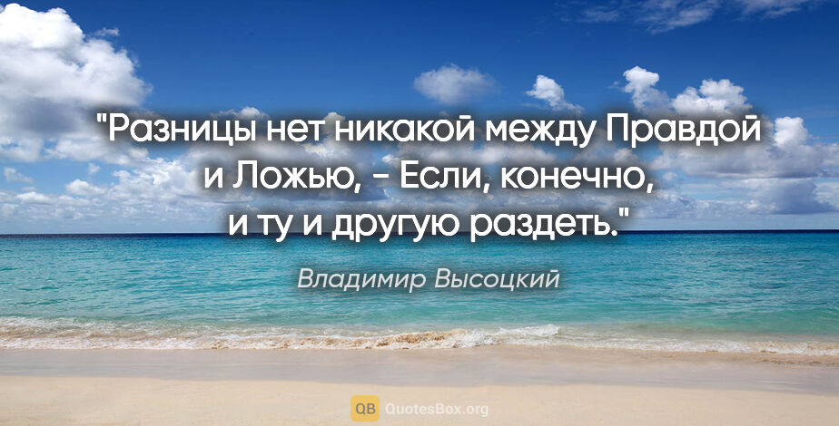 Владимир Высоцкий цитата: "Разницы нет никакой между Правдой и Ложью, -

Если, конечно, и..."