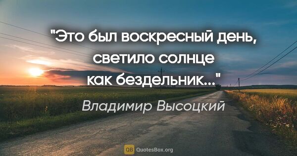 Владимир Высоцкий цитата: "Это был воскресный день, светило солнце как бездельник..."