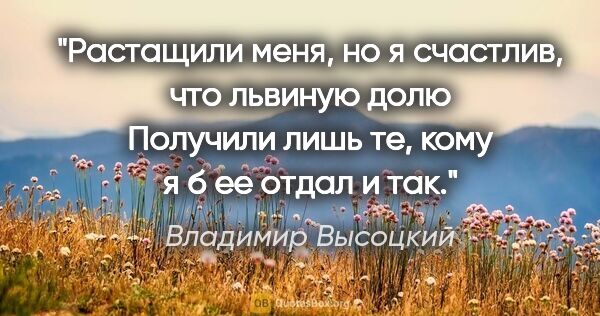 Владимир Высоцкий цитата: "Растащили меня, но я счастлив, что львиную долю

Получили лишь..."