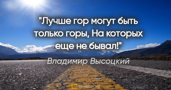 Владимир Высоцкий цитата: "Лучше гор могут быть только горы,

На которых еще не бывал!"