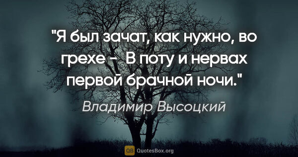 Владимир Высоцкий цитата: "Я был зачат, как нужно, во грехе - 

В поту и нервах первой..."