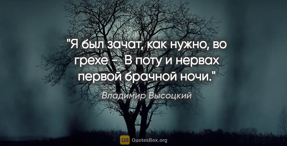 Владимир Высоцкий цитата: "Я был зачат, как нужно, во грехе - 

В поту и нервах первой..."