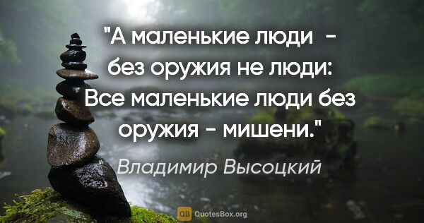 Владимир Высоцкий цитата: "А маленькие люди  - без оружия не люди:

Все маленькие люди..."
