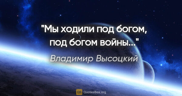 Владимир Высоцкий цитата: "Мы ходили под богом, под богом войны..."