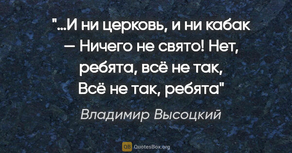 Владимир Высоцкий цитата: "…И ни церковь, и ни кабак —

Ничего не свято!

Нет, ребята,..."