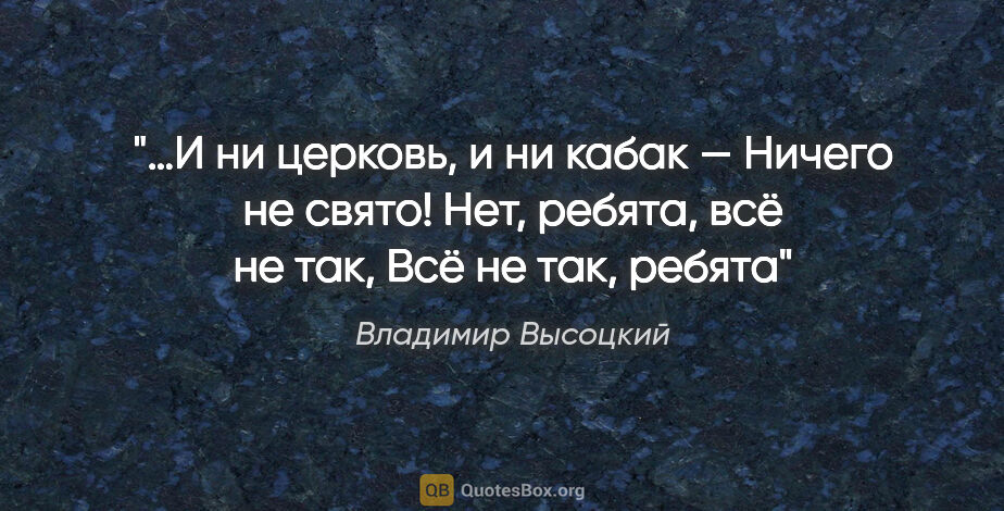 Владимир Высоцкий цитата: "…И ни церковь, и ни кабак —

Ничего не свято!

Нет, ребята,..."