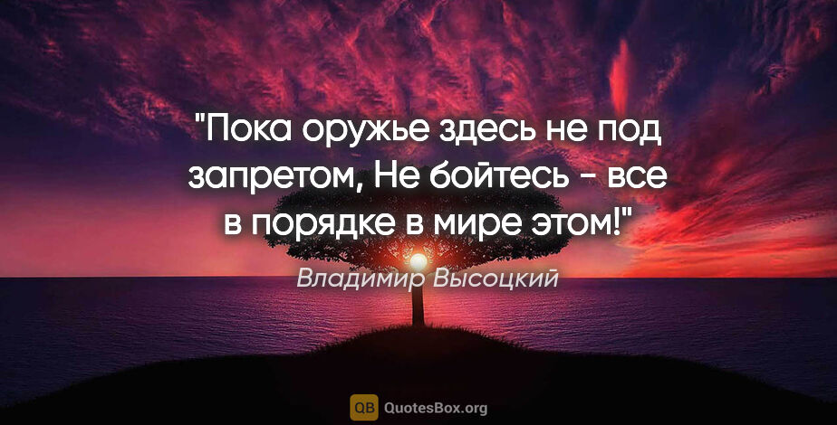 Владимир Высоцкий цитата: "Пока оружье здесь не под запретом,

Не бойтесь - все в порядке..."