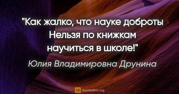 Юлия Владимировна Друнина цитата: "Как жалко, что науке доброты

Нельзя по книжкам научиться в..."