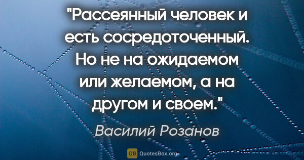 Василий Розанов цитата: "Рассеянный человек и есть сосредоточенный. Но не на ожидаемом..."