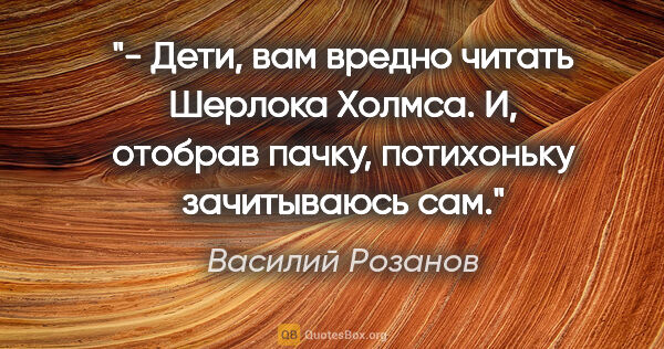 Василий Розанов цитата: "- Дети, вам вредно читать Шерлока Холмса.

И, отобрав пачку,..."