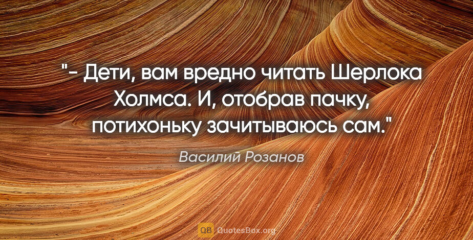 Василий Розанов цитата: "- Дети, вам вредно читать Шерлока Холмса.

И, отобрав пачку,..."