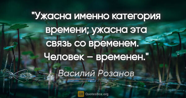 Василий Розанов цитата: "Ужасна именно категория времени; ужасна эта связь со..."
