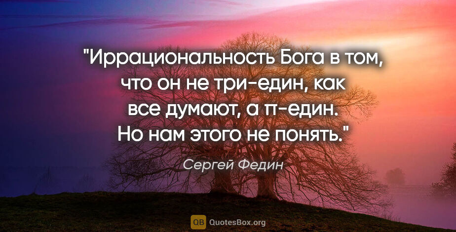 Сергей Федин цитата: "Иррациональность Бога в том, что он не три-един, как все..."