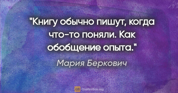 Мария Беркович цитата: "Книгу обычно пишут, когда что-то поняли. Как обобщение опыта."