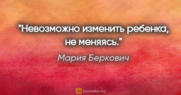 Мария Беркович цитата: "Невозможно изменить ребенка, не меняясь."