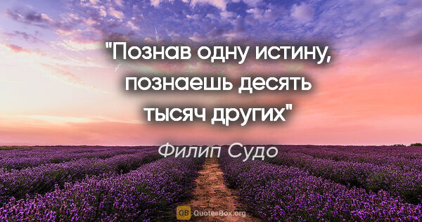 Филип Судо цитата: "Познав одну истину, познаешь десять тысяч других"