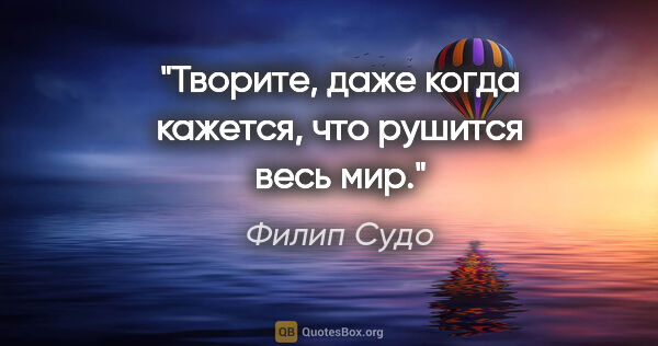 Филип Судо цитата: "Творите, даже когда кажется, что рушится весь мир."
