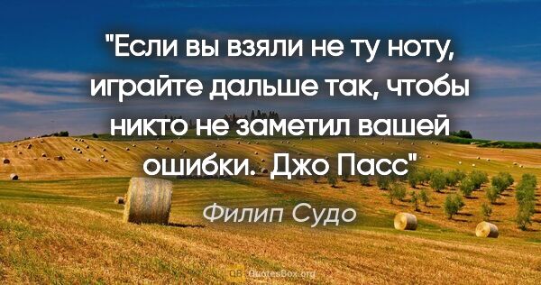 Филип Судо цитата: "Если вы взяли не ту ноту, играйте дальше так,

чтобы никто не..."