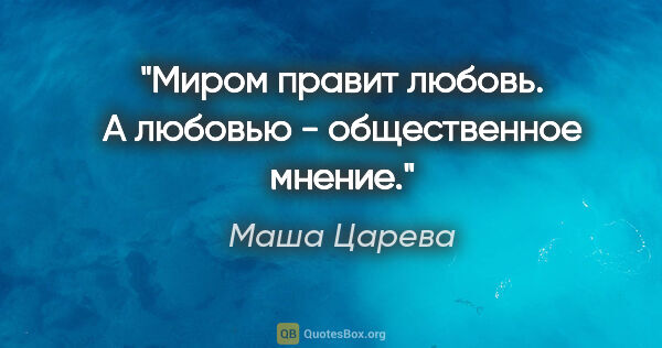 Маша Царева цитата: "Миром правит любовь. А любовью - общественное мнение."