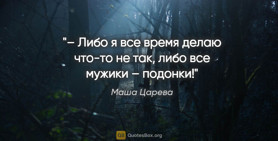 Маша Царева цитата: "– Либо я все время делаю что-то не так, либо все мужики –..."