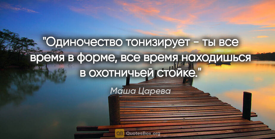 Маша Царева цитата: "Одиночество тонизирует - ты все время в форме, все время..."