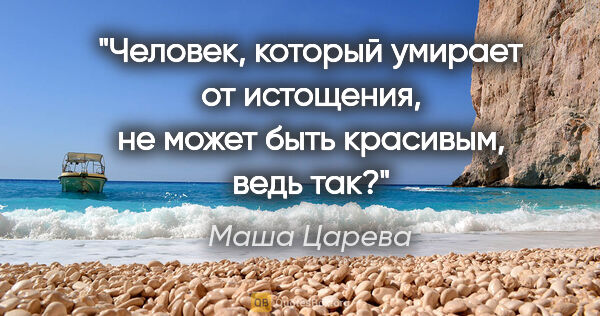 Маша Царева цитата: "Человек, который умирает от истощения, не может быть красивым,..."