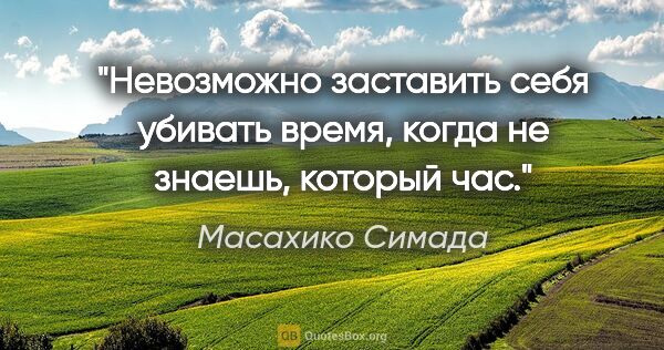 Масахико Симада цитата: "Невозможно заставить себя убивать время, когда не знаешь,..."