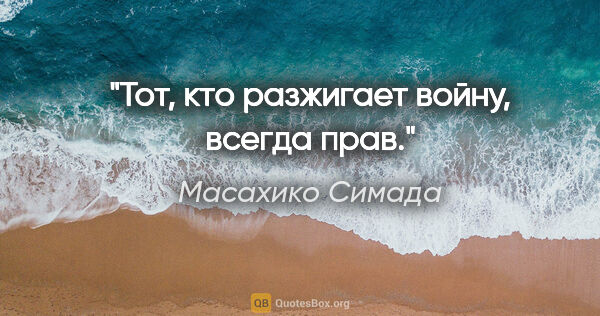 Масахико Симада цитата: "Тот, кто разжигает войну, всегда прав."