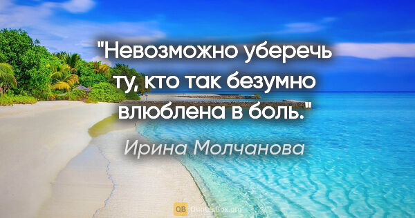 Ирина Молчанова цитата: "Невозможно уберечь ту, кто так безумно влюблена в боль."