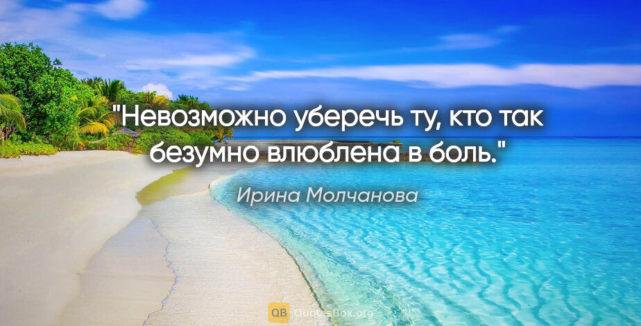 Ирина Молчанова цитата: "Невозможно уберечь ту, кто так безумно влюблена в боль."