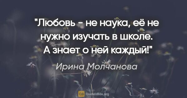 Ирина Молчанова цитата: "Любовь - не наука, её не нужно изучать в школе.  А знает о ней..."
