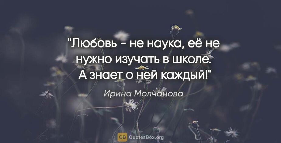 Ирина Молчанова цитата: "Любовь - не наука, её не нужно изучать в школе.  А знает о ней..."