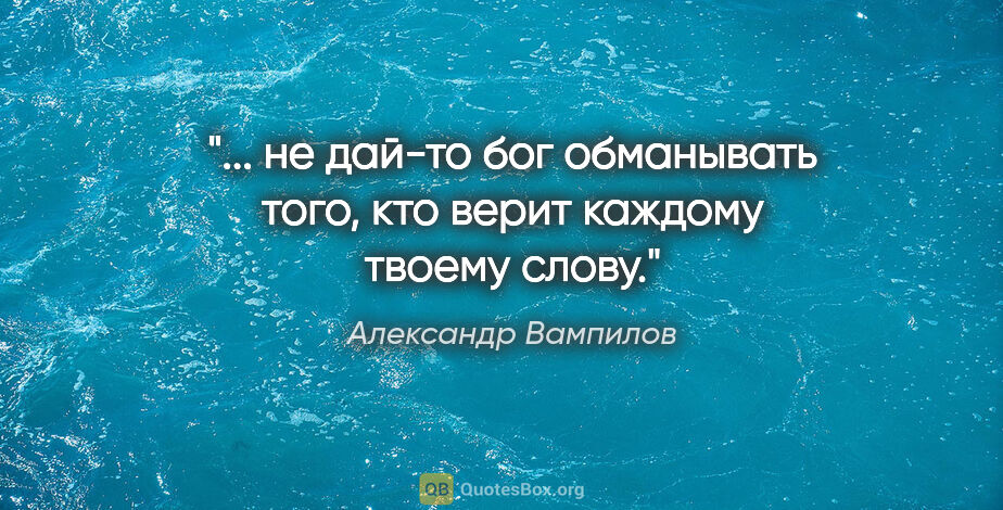 Александр Вампилов цитата: " не дай-то бог обманывать того, кто верит каждому твоему..."