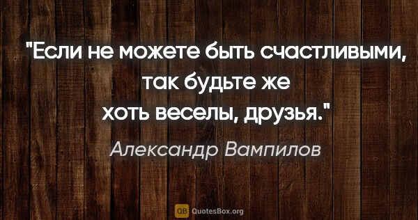 Александр Вампилов цитата: "Если не можете быть счастливыми, так будьте же хоть веселы,..."