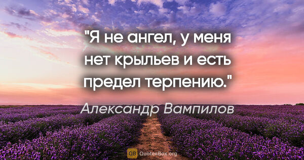 Александр Вампилов цитата: "Я не ангел, у меня нет крыльев и есть предел терпению."