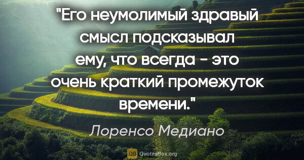 Лоренсо Медиано цитата: "Его неумолимый здравый смысл подсказывал ему, что "всегда" -..."