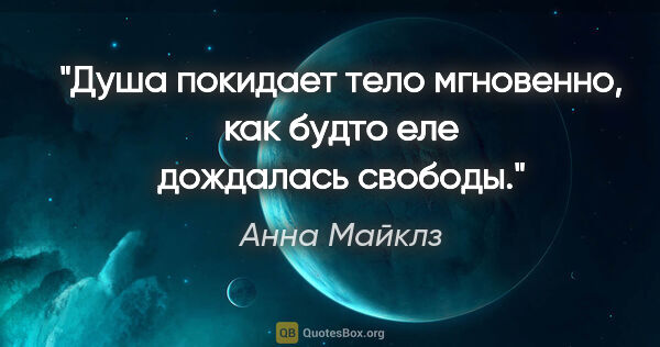 Анна Майклз цитата: "Душа покидает тело мгновенно, как будто еле дождалась свободы."